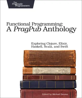 Funkcionális programozás: A Pragpub Anthology: A Clojure, Elixir, Haskell, Scala és Swift felfedezése - Functional Programming: A Pragpub Anthology: Exploring Clojure, Elixir, Haskell, Scala, and Swift