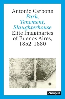 Park, bérház, vágóhíd: Buenos Aires elitképzeletei, 1852-1880 - Park, Tenement, Slaughterhouse: Elite Imaginaries of Buenos Aires, 1852-1880