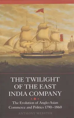 A Kelet-indiai Társaság alkonya: Az angol-ázsiai kereskedelem és politika fejlődése, 1790-1860 - The Twilight of the East India Company: The Evolution of Anglo-Asian Commerce and Politics, 1790-1860