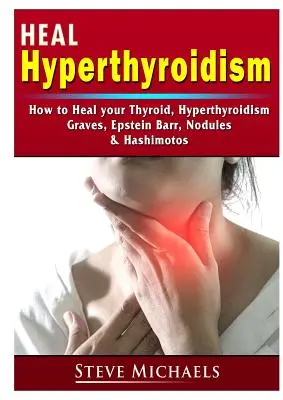 Gyógyítsd meg a pajzsmirigyedet! Hyperthyreosis, Graves, csomók, súlygyarapodás, Epstein Barr, & Hashimotos kezelése - Heal Your Thyroid: Treat Hyperthyroidism, Graves, Nodules, Weight Gain, Epstein Barr, & Hashimotos