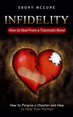 Hűtlenség: Hogyan gyógyuljon ki egy traumatikus kötelékből (Hogyan bocsásson meg a félrelépőnek és hogyan segítsen a partnerének) - Infidelity: How to Heal From a Traumatic Bond (How to Forgive a Cheater and How to Help Your Partner)