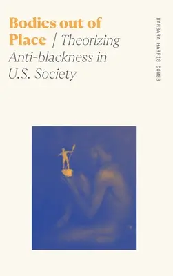 Bodies Out of Place: Theorizing Anti-Blackness in U.S. Society (Feketeellenesség elmélete az amerikai társadalomban) - Bodies Out of Place: Theorizing Anti-Blackness in U.S. Society