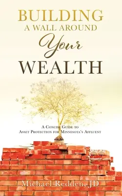 Falat építeni a vagyonod köré: A Concise Guide to Asset Protection for Minnesota's Affluent (Egy tömör útmutató a vagyonvédelemhez a minnesotai tehetősek számára) - Building a Wall Around Your Wealth: A Concise Guide to Asset Protection for Minnesota's Affluent