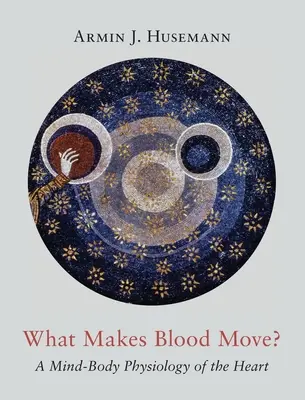 Mitől mozog a vér? A szív elme-test fiziológiája - What Makes Blood Move?: A Mind-Body Physiology of the Heart