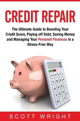 Credit Repair: The Ultimate Guide to Boosting Your Credit Score, Paying off Debt, Saving Money and Managing Your Personal Finances in