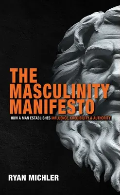 A férfiassági kiáltvány: Hogyan teremti meg a férfi a befolyást, a hitelességet és a tekintélyt - The Masculinity Manifesto: How a Man Establishes Influence, Credibility and Authority