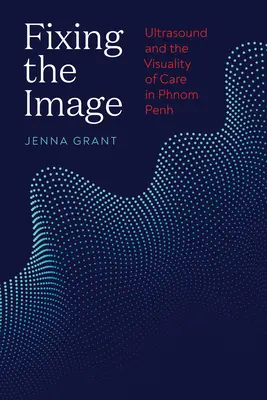 A kép rögzítése: Ultrahang és az ellátás vizualitása Phnom Penhben - Fixing the Image: Ultrasound and the Visuality of Care in Phnom Penh