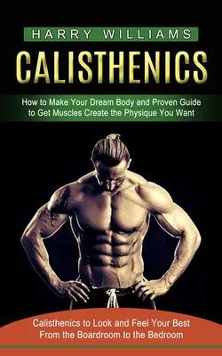 Calisthenics: Hogyan készítsd el álmaid testét és a bevált útmutatót, hogy az izmok létrehozzák a kívánt testalkatot (Calisthenics to Look and Fee - Calisthenics: How to Make Your Dream Body and Proven Guide to Get Muscles Create the Physique You Want (Calisthenics to Look and Fee