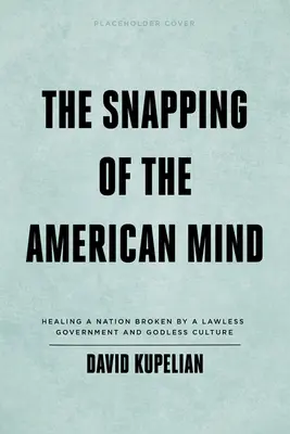 Az amerikai elme megroppanása: A törvénytelen kormány és az istentelen kultúra által megtört nemzet gyógyítása - The Snapping of the American Mind: Healing a Nation Broken by a Lawless Government and Godless Culture