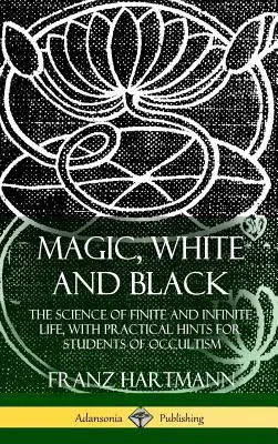 Mágia, fehér és fekete: A véges és a végtelen élet tudománya, gyakorlati tanácsokkal az okkultizmus tanulói számára (Keményfedeles) - Magic, White and Black: The Science of Finite and Infinite Life, with Practical Hints for Students of Occultism (Hardcover)