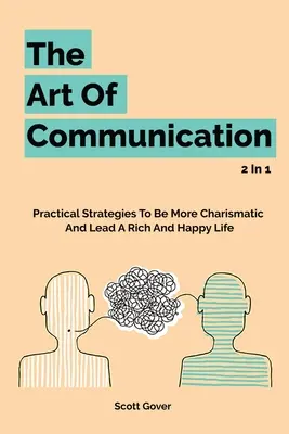 A kommunikáció művészete 2 az 1-ben: Gyakorlati stratégiák, hogy karizmatikusabbá válj, és gazdag és boldog életet élhess - The Art Of Communication 2 In 1: Practical Strategies To Be More Charismatic And Lead A Rich And Happy Life