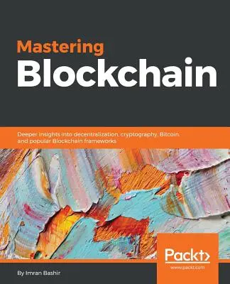 A blokklánc elsajátítása: Mélyebb betekintés a decentralizációba, a kriptográfiába, a Bitcoinba és a népszerű blokklánc-keretrendszerekbe - Mastering Blockchain: Deeper insights into decentralization, cryptography, Bitcoin, and popular Blockchain frameworks