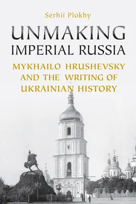 A birodalmi Oroszország feloldása: Mihajlo Hrusevszkij és az ukrán történelem megírása - Unmaking Imperial Russia: Mykhailo Hrushevsky and the Writing of Ukrainian History