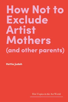 Hogyan ne zárjuk ki a művészanyákat (és más szülőket)? - How Not to Exclude Artist Mothers (and Other Parents)