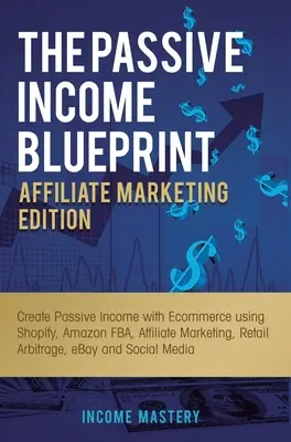 The Passive Income Blueprint Affiliate Marketing Edition: Passzív jövedelem létrehozása e-kereskedelemmel a Shopify, Amazon FBA, affiliate marketing, kiskereskedelem segítségével - The Passive Income Blueprint Affiliate Marketing Edition: Create Passive Income with Ecommerce using Shopify, Amazon FBA, Affiliate Marketing, Retail