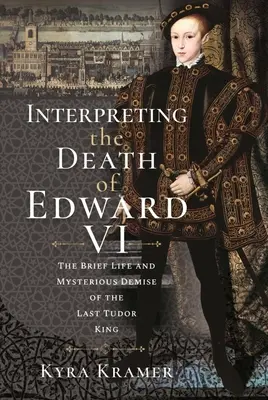 VI. Edward halálának értelmezése: Az utolsó Tudor király élete és rejtélyes halála - Interpreting the Death of Edward VI: The Life and Mysterious Demise of the Last Tudor King