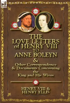 VIII. Henrik szerelmes levelei Boleyn Annához és más, a királyt és feleségeit érintő levelezés és dokumentumok - The Love Letters of Henry VIII to Anne Boleyn & Other Correspondence & Documents Concerning the King and His Wives