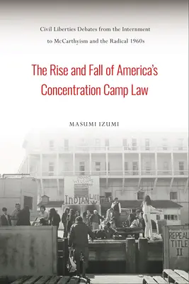 Az amerikai koncentrációs tábortörvény felemelkedése és bukása: Civil Liberties Debates from the Internation to McCarthyism and the Radical 1960s - The Rise and Fall of America's Concentration Camp Law: Civil Liberties Debates from the Internment to McCarthyism and the Radical 1960s