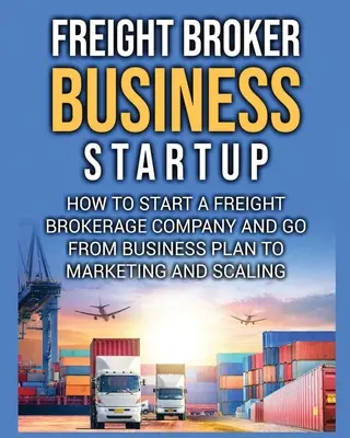 Freight Broker Business Startup: Hogyan indítsunk el egy árufuvarozási brókercéget, és hogyan jutunk el az üzleti tervtől a marketingig és a méretezésig. - Freight Broker Business Startup: How to Start a Freight Brokerage Company and Go from Business Plan to Marketing and Scaling.