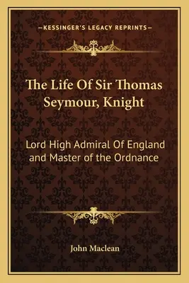 Sir Thomas Seymour lovag élete: Lord High Admiral of England and Master of the Ordnance - The Life of Sir Thomas Seymour, Knight: Lord High Admiral of England and Master of the Ordnance