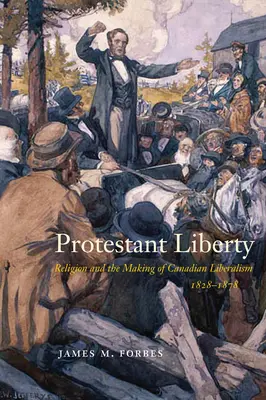 Protestáns szabadság: A vallás és a kanadai liberalizmus kialakulása, 1828-1878 - Protestant Liberty: Religion and the Making of Canadian Liberalism, 1828-1878