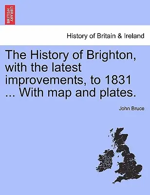 Brighton története, a legújabb fejlesztésekkel, 1831-ig ... térképpel és táblákkal. - The History of Brighton, with the Latest Improvements, to 1831 ... with Map and Plates.