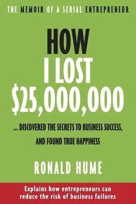 Hogyan vesztettem el 25.000.000 dollárt ....: Felfedeztem az üzleti siker titkait, és megtaláltam az igazi boldogságot. - How I Lost $25,000,000 ...: Discovered the Secrets to Business Success, and Found True Happiness