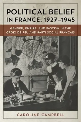 Politikai meggyőződés Franciaországban, 1927-1945: Nemek, birodalom és fasizmus a Croix de Feu és a Parti Social Francais pártokban - Political Belief in France, 1927-1945: Gender, Empire, and Fascism in the Croix de Feu and Parti Social Francais