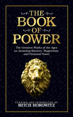 A hatalom könyve: A korok legnagyobb művei a mesteri képesség, a mágnesség és a személyes hatalom eléréséről - The Book of Power: The Greatest Works of the Ages on Attaining Mastery, Magnetism, and Personal Power