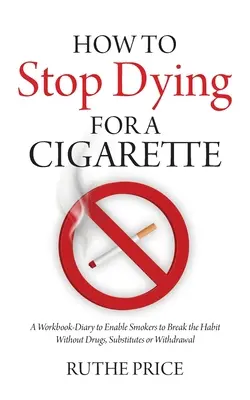 Hogyan ne halj meg egy cigarettáért: A Workbook-Diary to Enable Smokers to Break the Habit Without Drugs, Substitutes or Vondrawal - How to Stop Dying for a Cigarette: A Workbook-Diary to Enable Smokers to Break the Habit Without Drugs, Substitutes or Withdrawal