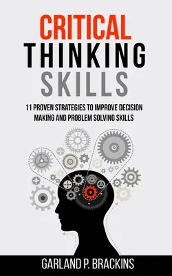 Kritikai gondolkodási készségek: 11 bevált stratégia a döntéshozatal és a problémamegoldó képességek javítására - Critical Thinking Skills: 11 Proven Strategies To Improve Decision Making And Problem Solving Skills