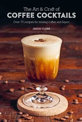 The Art & Craft of Coffee Cocktails: Több mint 75 recept kávé és likőr keveréséhez - The Art & Craft of Coffee Cocktails: Over 75 Recipes for Mixing Coffee and Liquor