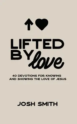 Lifted By Love: 40 áhítat Jézus szeretetének megismerésére és megmutatására - Lifted By Love: 40 Devotions for Knowing and Showing the Love of Jesus