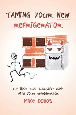 Az új hűtőszekrény megszelídítése: A könyv, amelynek a hűtőszekrényedhez kellett volna tartoznia - Taming Your New Refrigerator: The Book That Should've Come with Your Refrigerator