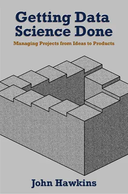 Getting Data Science Done: A projektek irányítása az ötlettől a termékig - Getting Data Science Done: Managing Projects From Ideas to Products