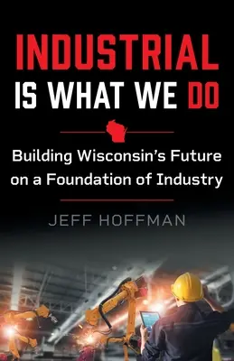 Az ipar az, amit csinálunk: Wisconsin jövőjét az ipar alapjára építve - Industrial Is What We Do: Building Wisconsin's Future on a Foundation of Industry