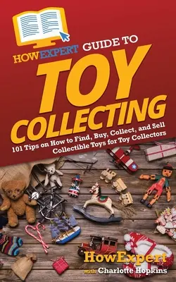 HowExpert Guide to Toy Collecting: 101 tipp a játékgyűjtők számára, hogyan találják meg, vásárolják meg, gyűjtsék és adják el a gyűjthető játékokat - HowExpert Guide to Toy Collecting: 101 Tips on How to Find, Buy, Collect, and Sell Collectible Toys for Toy Collectors