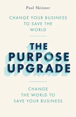 The Purpose Upgrade: Change Your Business to Save the World. Változtasd meg a világot, hogy megmentsd az üzletedet - The Purpose Upgrade: Change Your Business to Save the World. Change the World to Save Your Business