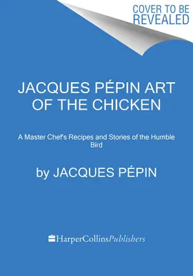 Jacques Ppin A csirke művészete: Egy mesterszakács festményei, történetei és receptjei a szerény madárról - Jacques Ppin Art of the Chicken: A Master Chef's Paintings, Stories, and Recipes of the Humble Bird