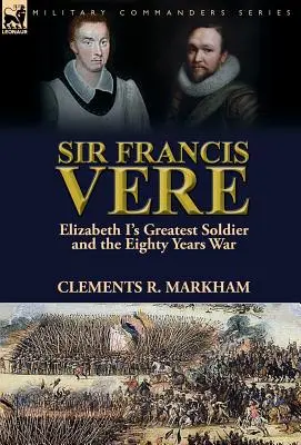 Sir Francis Vere: I. Erzsébet legnagyobb katonája és a nyolcvanéves háború - Sir Francis Vere: Elizabeth I's Greatest Soldier and the Eighty Years War