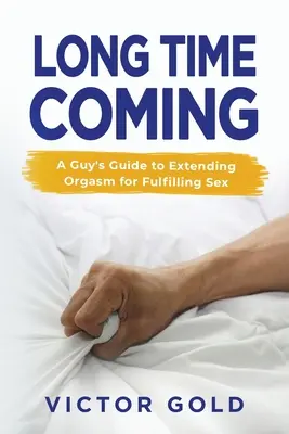 Hosszú idő óta: Az orgazmus meghosszabbítása a kielégítő szexhez - Long Time Coming: A Guy's Guide to Extending Orgasm for Fulfilling Sex