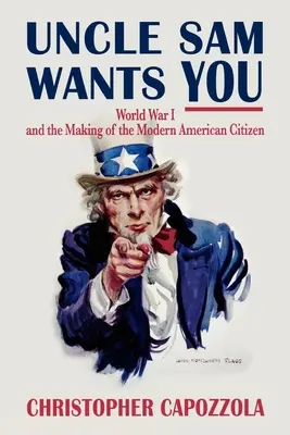 Uncle Sam Wants You: Az első világháború és a modern amerikai polgár megteremtése - Uncle Sam Wants You: World War I and the Making of the Modern American Citizen