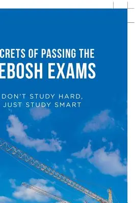 A Nebosh-vizsgák sikeres letételének titkai: Ne tanulj keményen, csak okosan - Secrets of Passing the Nebosh Exams: Don'T Study Hard, Just Study Smart