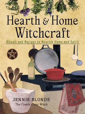 Kályha és otthon boszorkányság: Rituálék és receptek az otthon és a lélek táplálására - Hearth and Home Witchcraft: Rituals and Recipes to Nourish Home and Spirit