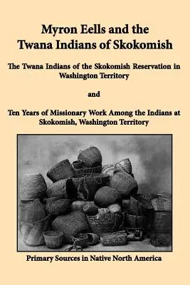 Myron Eells és a Skokomish Twana indiánok: A Skokomish Rezervátum Twana indiánjai Washington Területén és tíz év missziós munka - Myron Eells and the Twana Indians of Skokomish: The Twana Indians of the Skokomish Reservation in Washington Territory and Ten Years of Missionary Wor