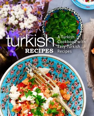 Török receptek: török szakácskönyv könnyű török receptekkel (2. kiadás) - Turkish Recipes: A Turkish Cookbook with Easy Turkish Recipes (2nd Edition)