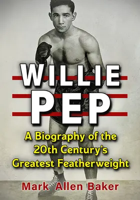 Willie Pep: A 20. század legnagyobb pehelysúlyú sportolójának életrajza - Willie Pep: A Biography of the 20th Century's Greatest Featherweight