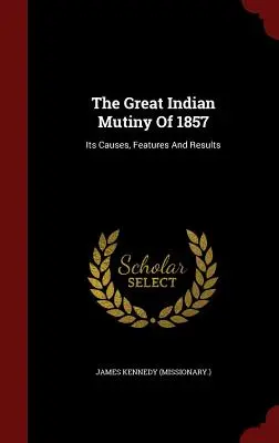 Az 1857-es nagy indiai lázadás: The Causes, Features And Results ((Missionary ). James Kennedy) - The Great Indian Mutiny Of 1857: Its Causes, Features And Results ((Missionary ). James Kennedy)