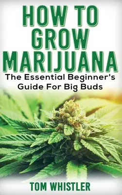 Marihuána: Hogyan termesszünk marihuánát - A kezdők alapvető útmutatója a nagy rügyekért - Marijuana: How to Grow Marijuana - The Essential Beginner's Guide For Big Buds