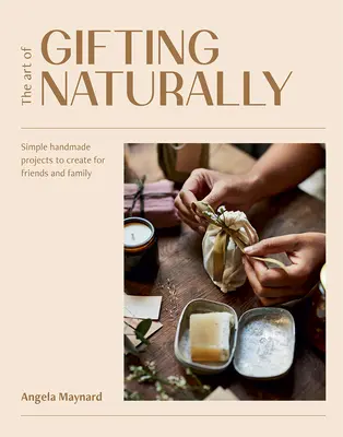 Az ajándékozás művészete természetesen: Egyszerű, kézzel készített projektek a barátok és a család számára - The Art of Gifting Naturally: Simple, Handmade Projects to Create for Friends and Family